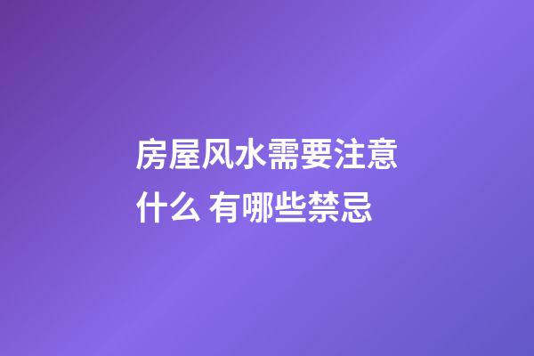房屋风水需要注意什么 有哪些禁忌